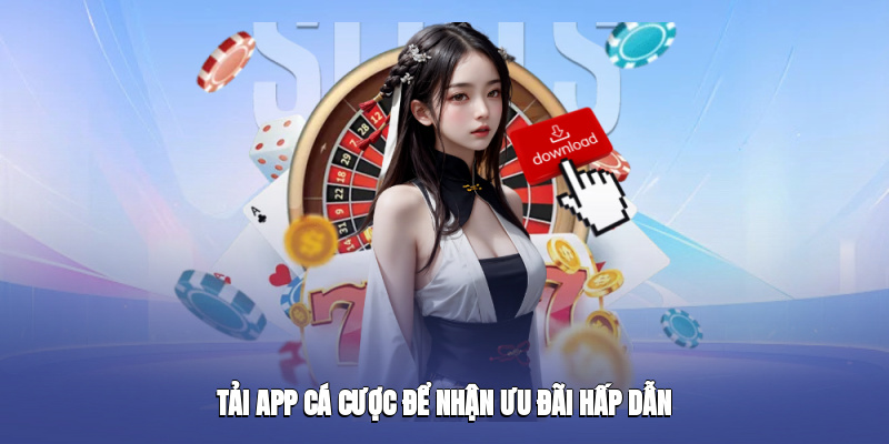 Tải app cá cược để nhận ưu đãi hấp dẫn